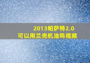 2013帕萨特2.0可以用兰壳机油吗视频