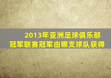 2013年亚洲足球俱乐部冠军联赛冠军由哪支球队获得