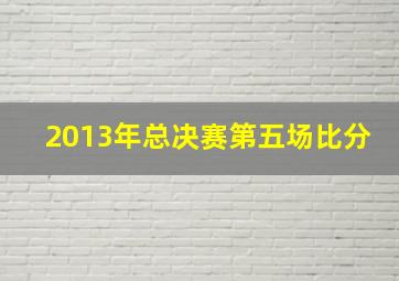 2013年总决赛第五场比分