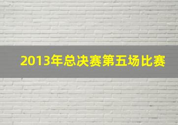 2013年总决赛第五场比赛