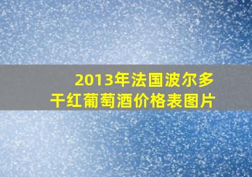 2013年法国波尔多干红葡萄酒价格表图片