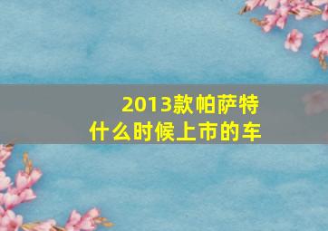 2013款帕萨特什么时候上市的车