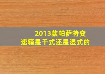 2013款帕萨特变速箱是干式还是湿式的