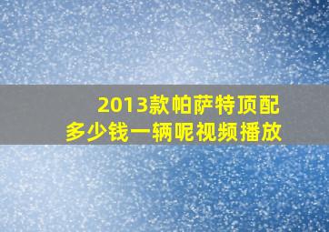 2013款帕萨特顶配多少钱一辆呢视频播放