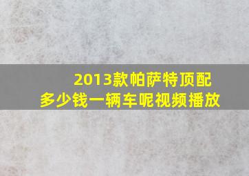 2013款帕萨特顶配多少钱一辆车呢视频播放