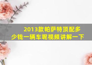 2013款帕萨特顶配多少钱一辆车呢视频讲解一下