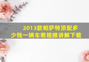 2013款帕萨特顶配多少钱一辆车呢视频讲解下载