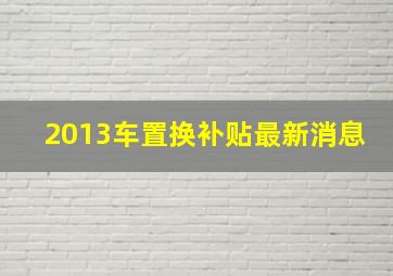 2013车置换补贴最新消息