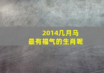 2014几月马最有福气的生肖呢