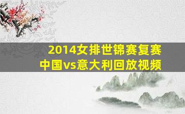 2014女排世锦赛复赛中国vs意大利回放视频