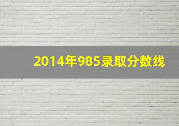 2014年985录取分数线