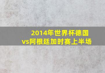 2014年世界杯德国vs阿根廷加时赛上半场