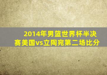 2014年男篮世界杯半决赛美国vs立陶宛第二场比分