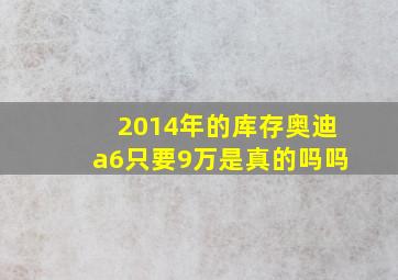 2014年的库存奥迪a6只要9万是真的吗吗