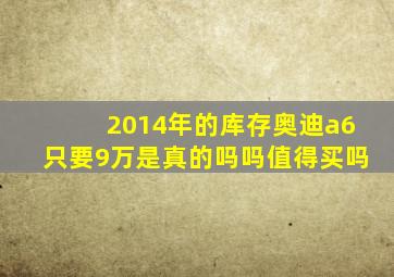 2014年的库存奥迪a6只要9万是真的吗吗值得买吗