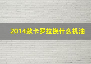 2014款卡罗拉换什么机油