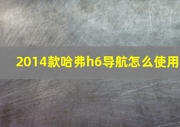 2014款哈弗h6导航怎么使用