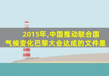 2015年,中国推动联合国气候变化巴黎大会达成的文件是