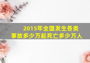 2015年全国发生各类事故多少万起死亡多少万人