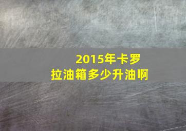 2015年卡罗拉油箱多少升油啊