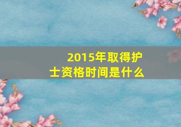 2015年取得护士资格时间是什么