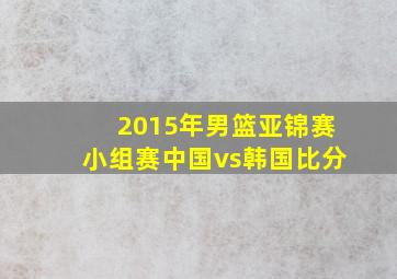 2015年男篮亚锦赛小组赛中国vs韩国比分