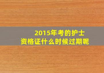 2015年考的护士资格证什么时候过期呢