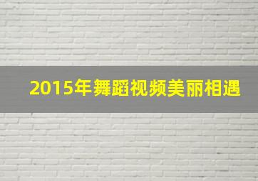 2015年舞蹈视频美丽相遇