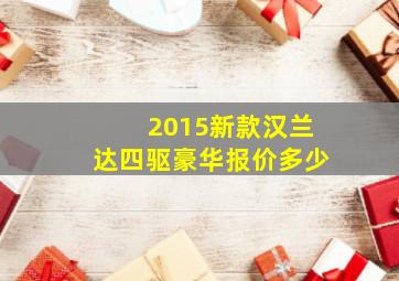 2015新款汉兰达四驱豪华报价多少