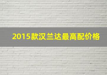 2015款汉兰达最高配价格