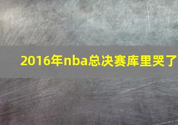 2016年nba总决赛库里哭了