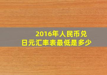 2016年人民币兑日元汇率表最低是多少