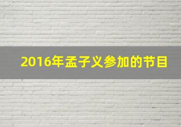 2016年孟子义参加的节目