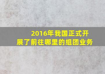 2016年我国正式开展了前往哪里的组团业务