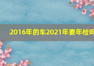 2016年的车2021年要年检吗