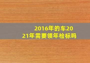 2016年的车2021年需要领年检标吗