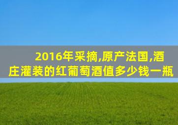 2016年采摘,原产法国,酒庄灌装的红葡萄酒值多少钱一瓶