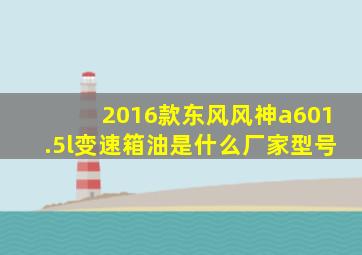 2016款东风风神a601.5l变速箱油是什么厂家型号