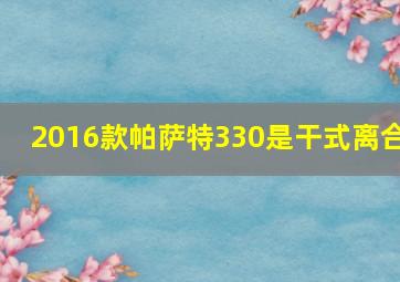 2016款帕萨特330是干式离合