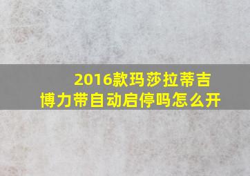 2016款玛莎拉蒂吉博力带自动启停吗怎么开