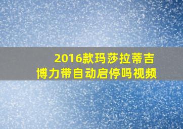 2016款玛莎拉蒂吉博力带自动启停吗视频