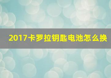 2017卡罗拉钥匙电池怎么换