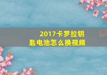 2017卡罗拉钥匙电池怎么换视频