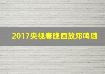 2017央视春晚回放邓鸣璐