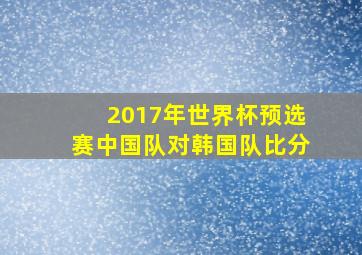 2017年世界杯预选赛中国队对韩国队比分