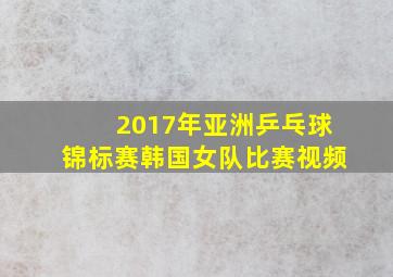 2017年亚洲乒乓球锦标赛韩国女队比赛视频