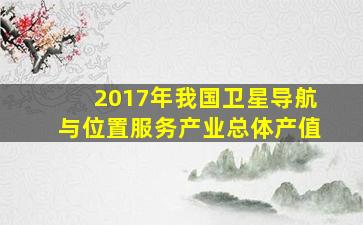 2017年我国卫星导航与位置服务产业总体产值