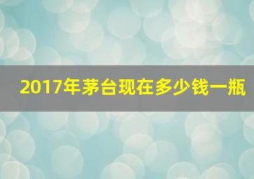 2017年茅台现在多少钱一瓶