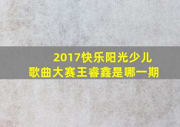 2017快乐阳光少儿歌曲大赛王睿鑫是哪一期