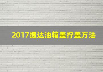 2017捷达油箱盖拧盖方法